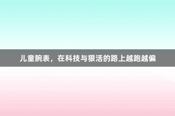 儿童腕表，在科技与狠活的路上越跑越偏