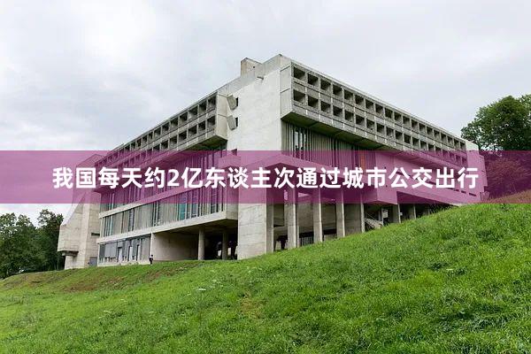 我国每天约2亿东谈主次通过城市公交出行