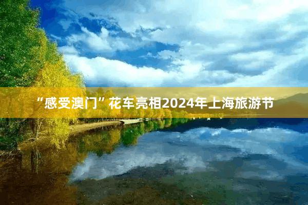 “感受澳门”花车亮相2024年上海旅游节