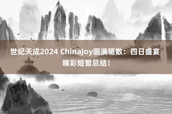 世纪天成2024 ChinaJoy圆满驱散：四日盛宴 精彩短暂总结！