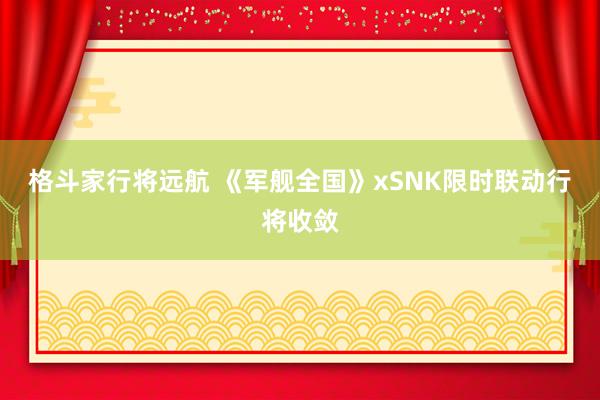 格斗家行将远航 《军舰全国》xSNK限时联动行将收敛