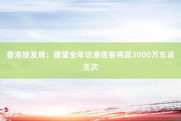 香港旅发局：瞻望全年访港搭客将超3000万东谈主次