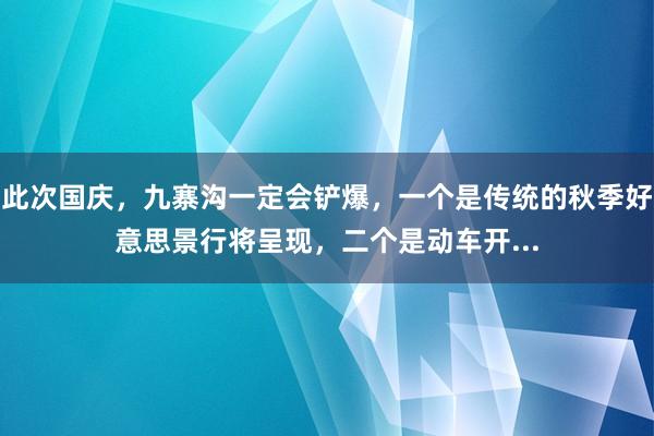 此次国庆，九寨沟一定会铲爆，一个是传统的秋季好意思景行将呈现，二个是动车开...