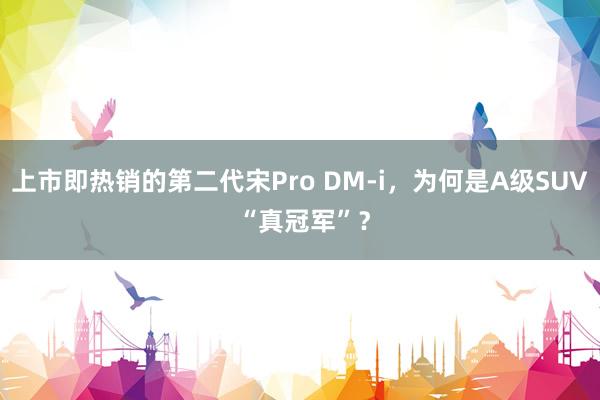 上市即热销的第二代宋Pro DM-i，为何是A级SUV “真冠军”？