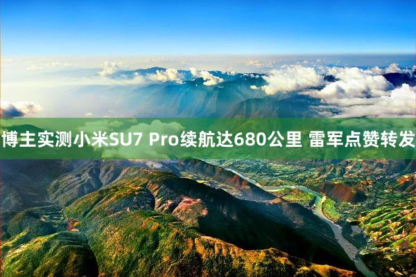 博主实测小米SU7 Pro续航达680公里 雷军点赞转发