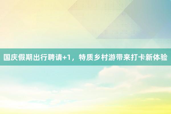 国庆假期出行聘请+1，特质乡村游带来打卡新体验