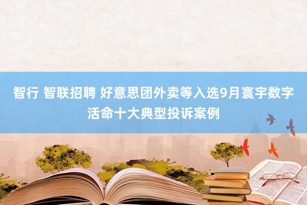 智行 智联招聘 好意思团外卖等入选9月寰宇数字活命十大典型投诉案例