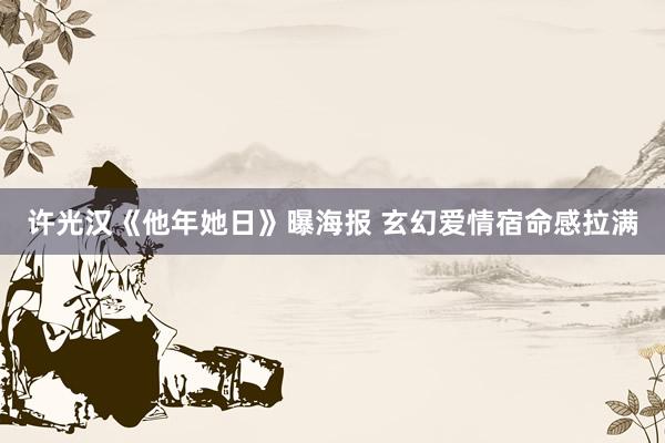 许光汉《他年她日》曝海报 玄幻爱情宿命感拉满