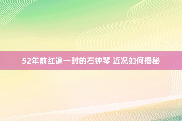 52年前红遍一时的石钟琴 近况如何揭秘