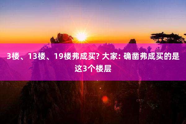 3楼、13楼、19楼弗成买? 大家: 确凿弗成买的是这3个楼层