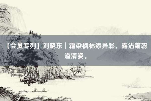 【会员专列】刘晓东｜霜染枫林添异彩，露沾菊蕊溢清姿。