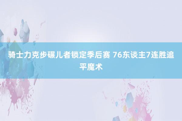 骑士力克步碾儿者锁定季后赛 76东谈主7连胜追平魔术