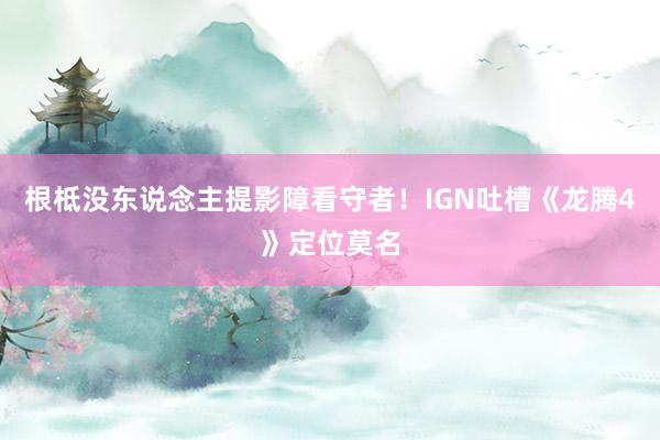 根柢没东说念主提影障看守者！IGN吐槽《龙腾4》定位莫名