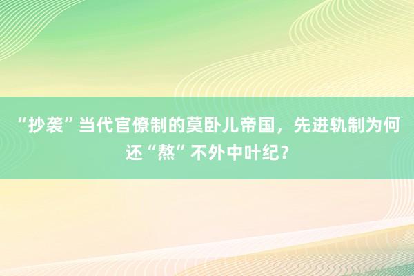 “抄袭”当代官僚制的莫卧儿帝国，先进轨制为何还“熬”不外中叶纪？