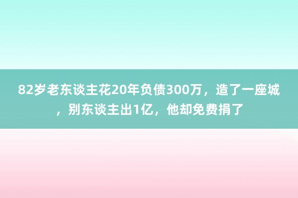 82岁老东谈主花20年负债300万，造了一座城，别东谈主出1亿，他却免费捐了