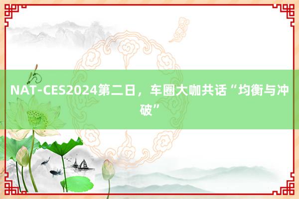 NAT-CES2024第二日，车圈大咖共话“均衡与冲破”