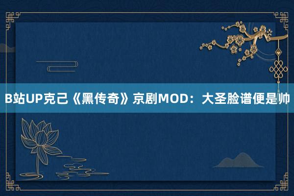 B站UP克己《黑传奇》京剧MOD：大圣脸谱便是帅