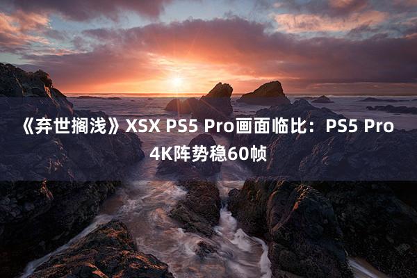 《弃世搁浅》XSX PS5 Pro画面临比：PS5 Pro 4K阵势稳60帧