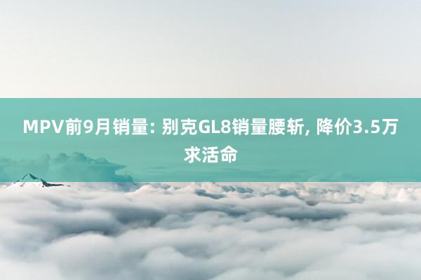 MPV前9月销量: 别克GL8销量腰斩, 降价3.5万求活命