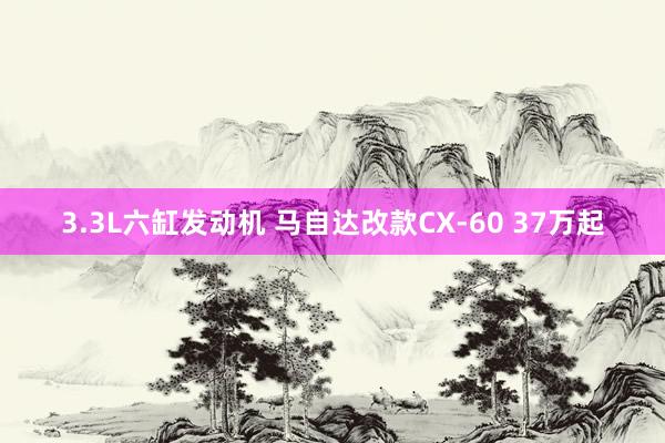 3.3L六缸发动机 马自达改款CX-60 37万起