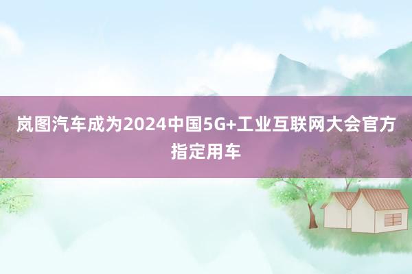 岚图汽车成为2024中国5G+工业互联网大会官方指定用车